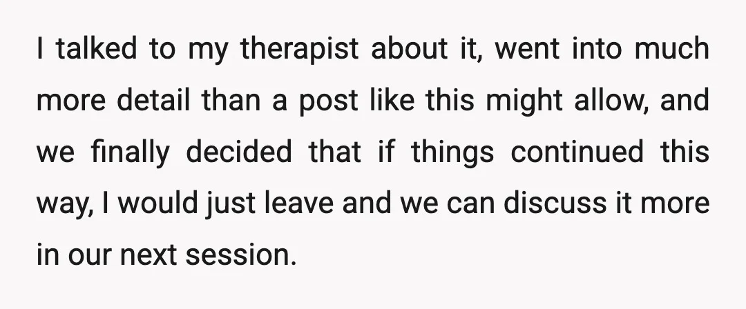 I talked to my therapist about it, went into much more detail than a post like this might allow, and we finally decided that if things continued this way, I...