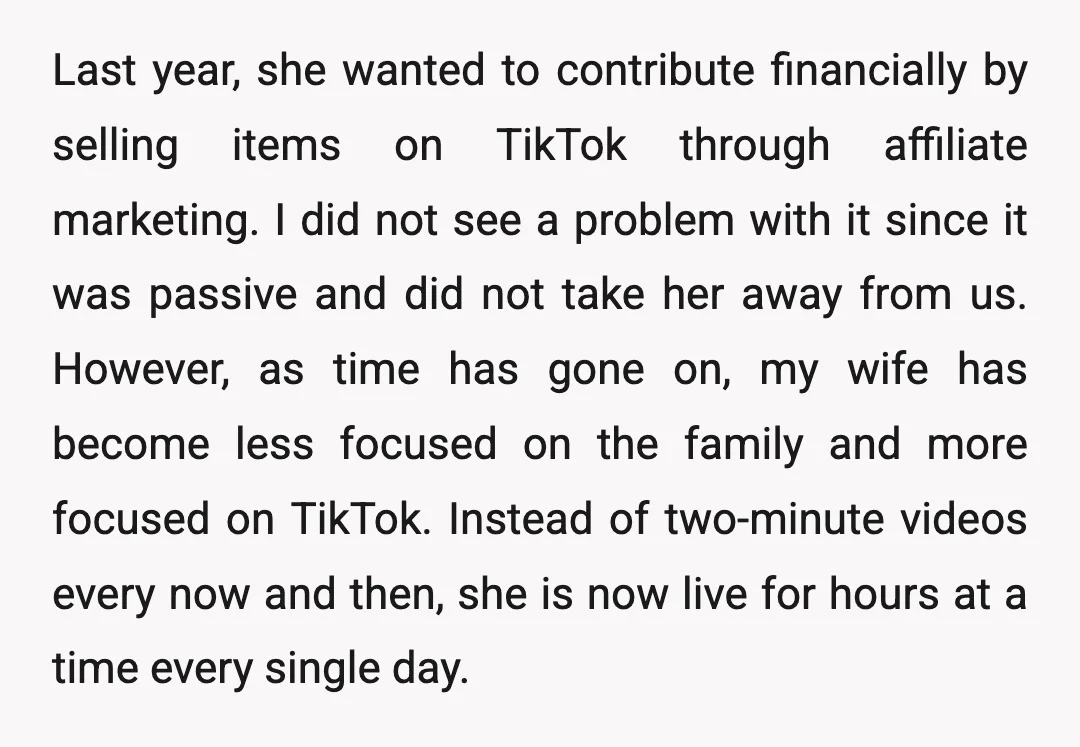 Last year, she wanted to contribute financially by selling items on TikTok through affiliate marketing. I did not see a problem with it since it was passive and did not...
