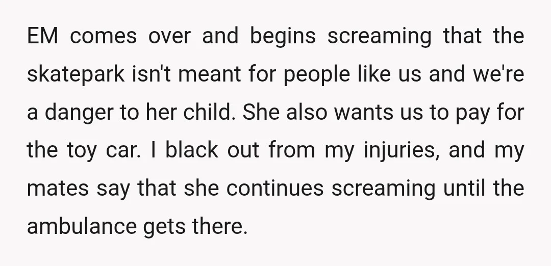 EM comes over and begins screaming that the skatepark isn't meant for people like us and we're a danger to her child. She also wants us to pay for the...