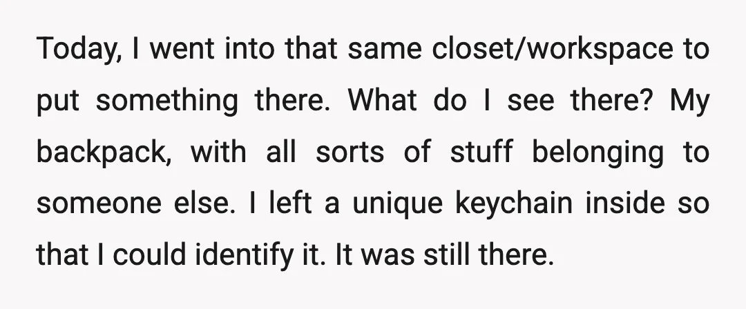 Today, I went into that same closet/workspace to put something there. What do I see there? My backpack, with all sorts of stuff belonging to someone else. I left a...