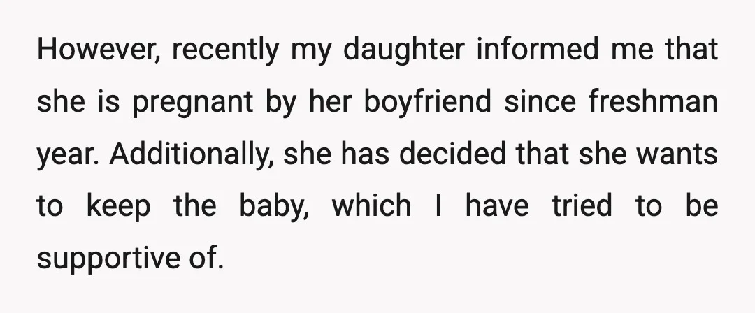 However, recently my daughter informed me that she is pregnant by her boyfriend since freshman year. Additionally, she has decided that she wants to keep the baby, which I have...