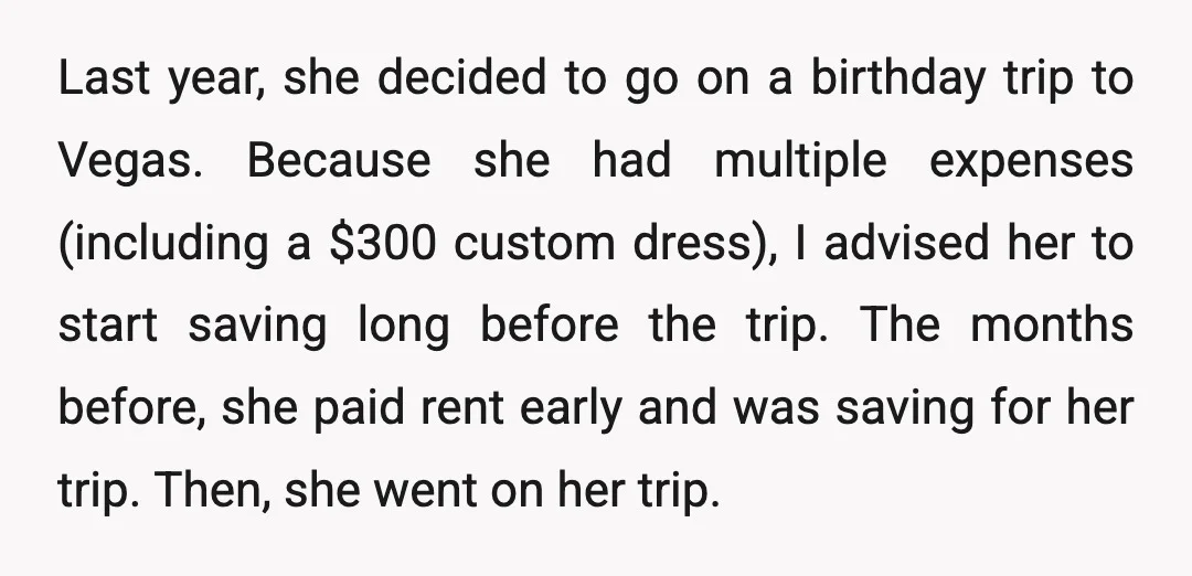 Last year, she decided to go on a birthday trip to Vegas. Because she had multiple expenses (including a $300 custom dress), I advised her to start saving long before...