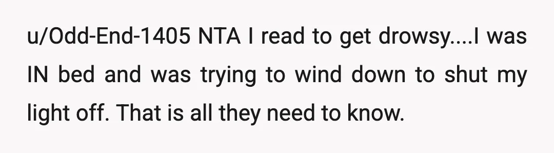 u/Odd-End-1405
NTA
I read to get drowsy....I was IN bed and was trying to wind down to shut my light off.
That is all they need to know.