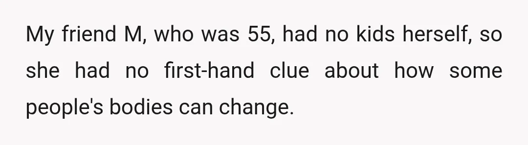 My friend M, who was 55, had no kids herself, so she had no first-hand clue about how some people's bodies can change.