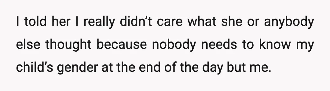 I told her I really didn’t care what she or anybody else thought because nobody needs to know my child’s gender at the end of the day but me.