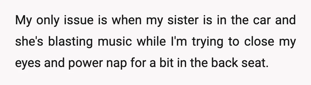 My only issue is when my sister is in the car and she's blasting music while I'm trying to close my eyes and power nap for a bit in the...