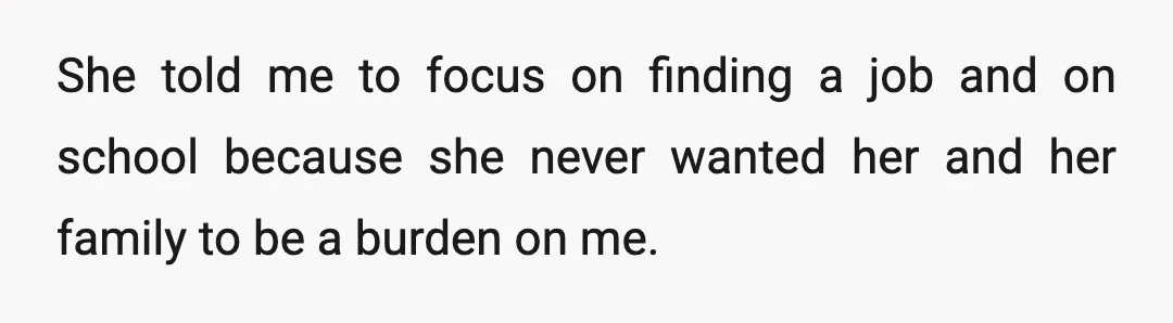 She told me to focus on finding a job and on school because she never wanted her and her family to be a burden on me.