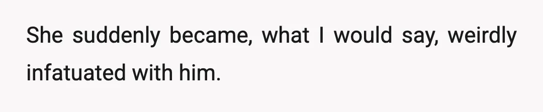 She suddenly became, what I would say, weirdly infatuated with him.