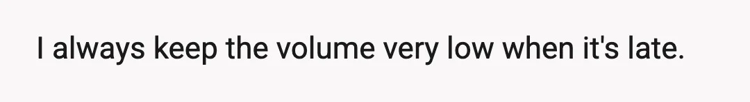 I always keep the volume very low when it's late.