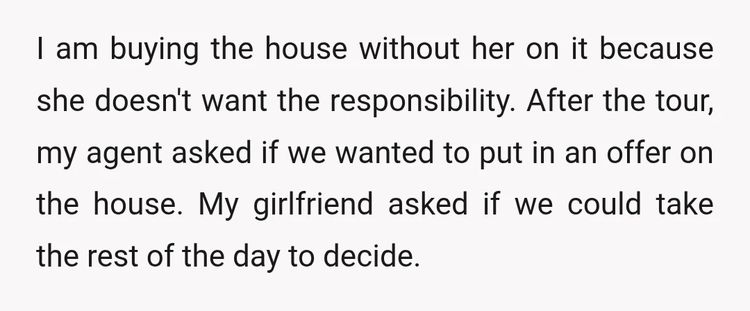 I am buying the house without her on it because she doesn't want the responsibility. After the tour, my agent asked if we wanted to put in an offer on...