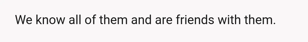 We know all of them and are friends with them.