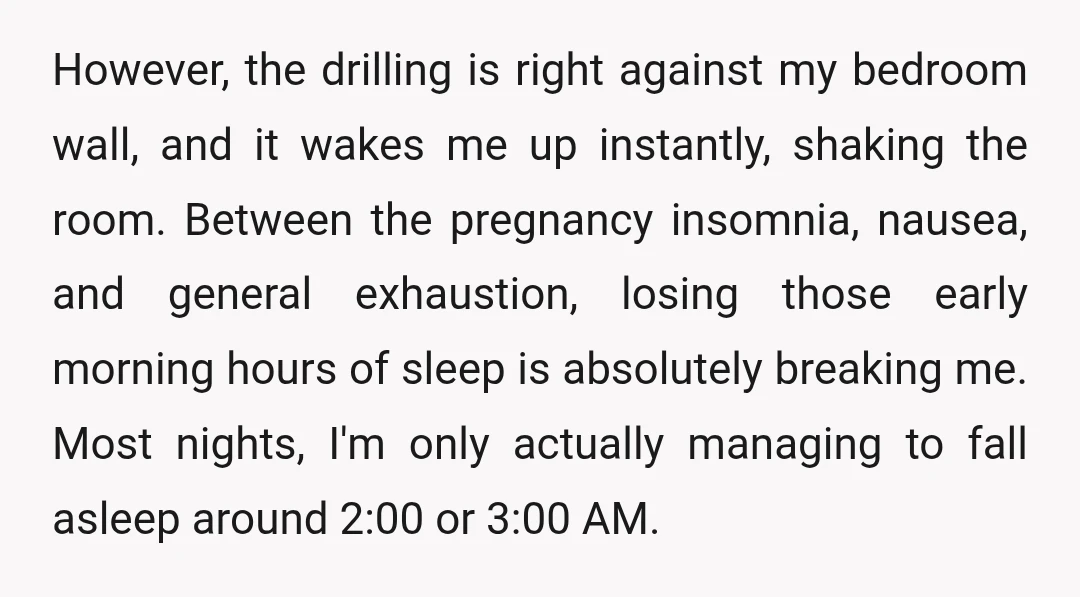 However, the drilling is right against my bedroom wall, and it wakes me up instantly, shaking the room. Between the pregnancy insomnia, nausea, and general exhaustion, losing those early morning...