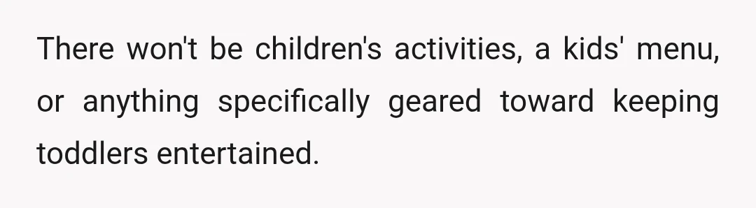 There won't be children's activities, a kids' menu, or anything specifically geared toward keeping toddlers entertained.