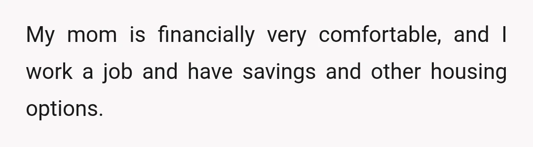 My mom is financially very comfortable, and I work a job and have savings and other housing options.