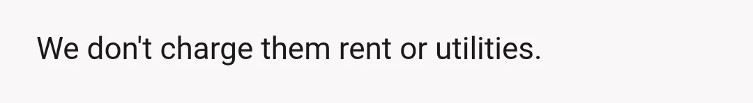 We don't charge them rent or utilities.