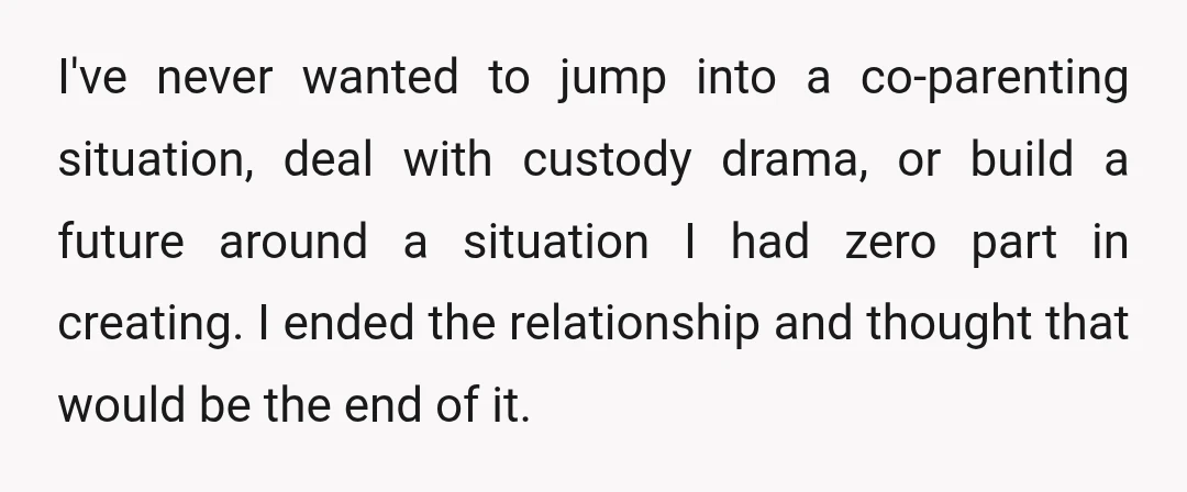 I've never wanted to jump into a co-parenting situation, deal with custody drama, or build a future around a situation I had zero part in creating. I ended the relationship...