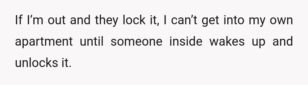 If I’m out and they lock it, I can’t get into my own apartment until someone inside wakes up and unlocks it.
