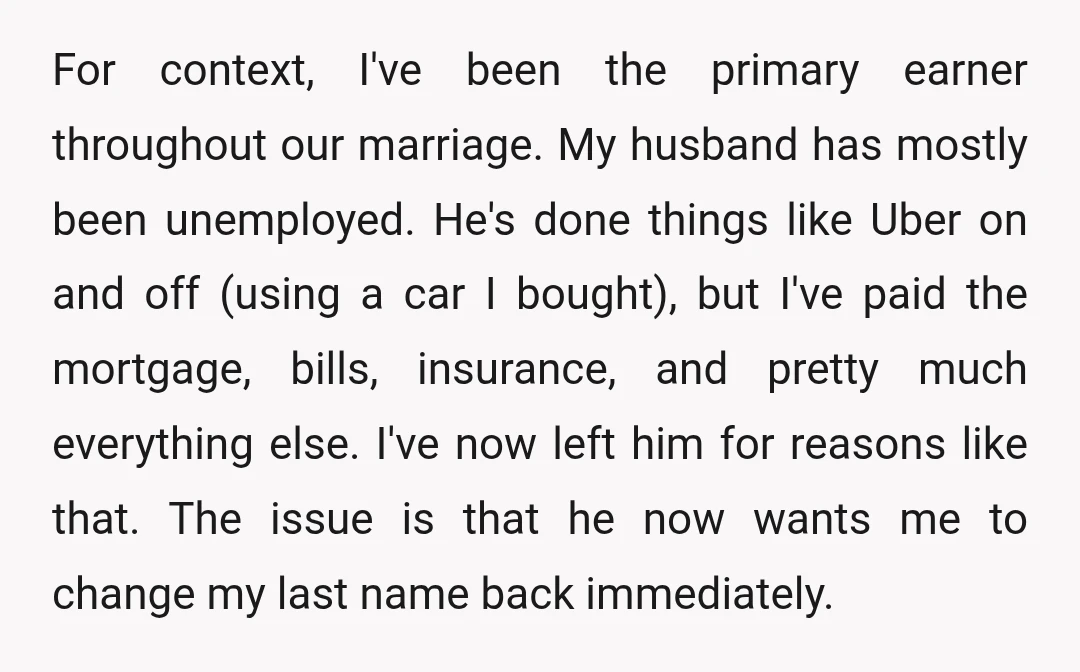 For context, I've been the primary earner throughout our marriage. My husband has mostly been unemployed. He's done things like Uber on and off (using a car I bought), but...