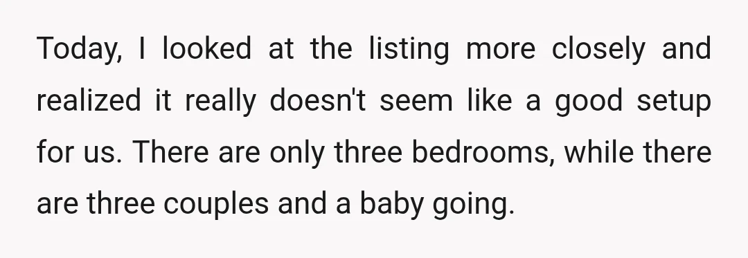Today, I looked at the listing more closely and realized it really doesn't seem like a good setup for us. There are only three bedrooms, while there are three couples...