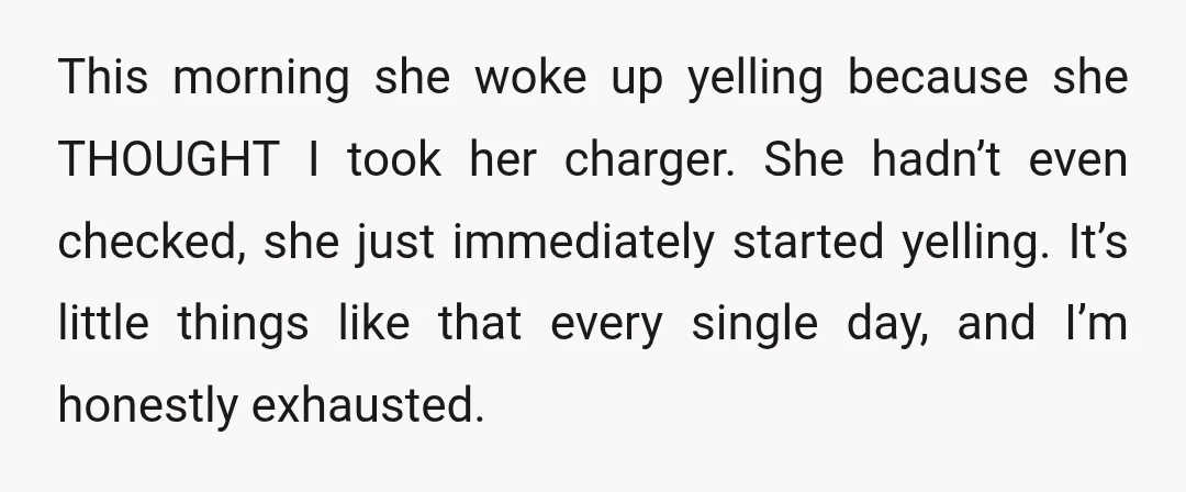 This morning she woke up yelling because she THOUGHT I took her charger. She hadn’t even checked, she just immediately started yelling. It’s little things like that every single day,...