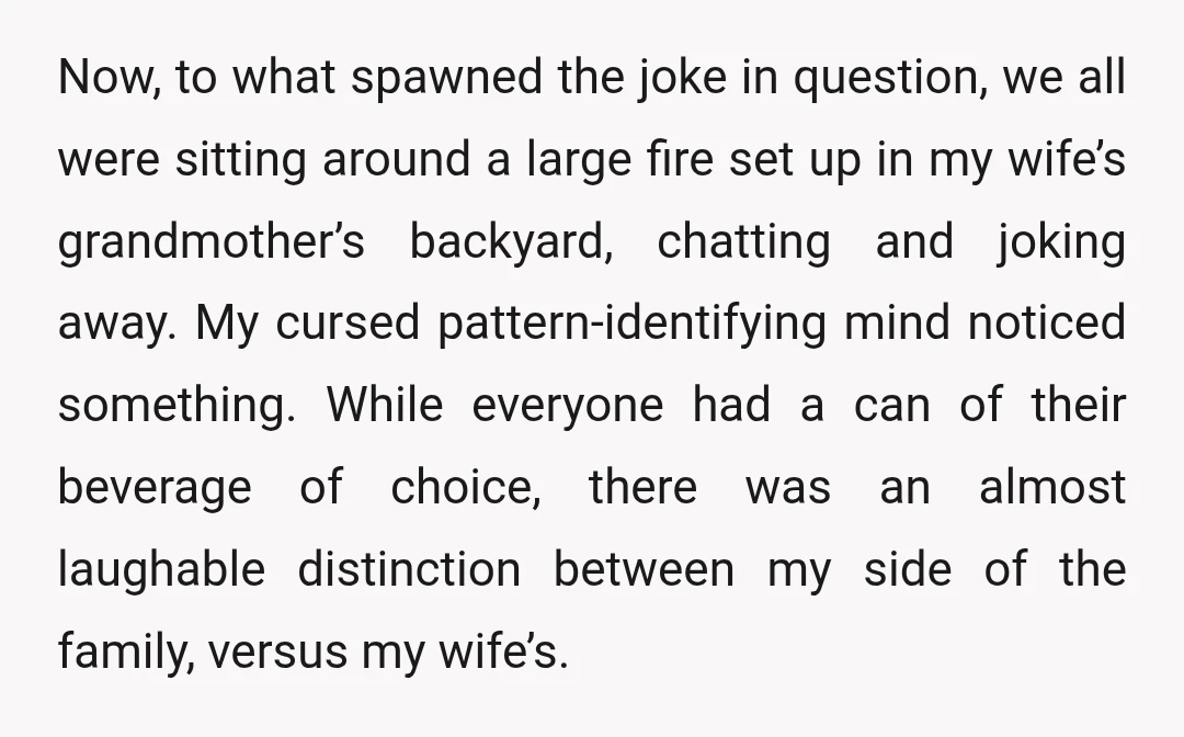 Now, to what spawned the joke in question, we all were sitting around a large fire set up in my wife’s grandmother’s backyard, chatting and joking away. My cursed pattern-identifying...