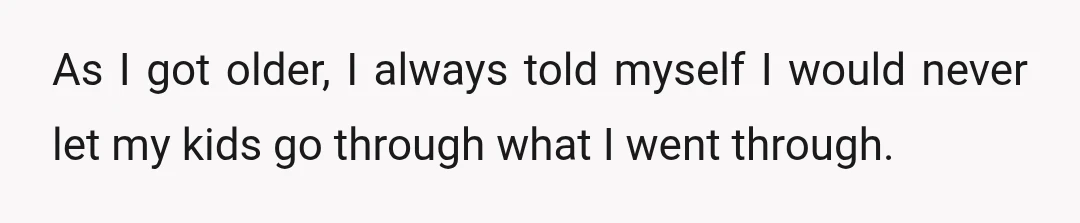 As I got older, I always told myself I would never let my kids go through what I went through.