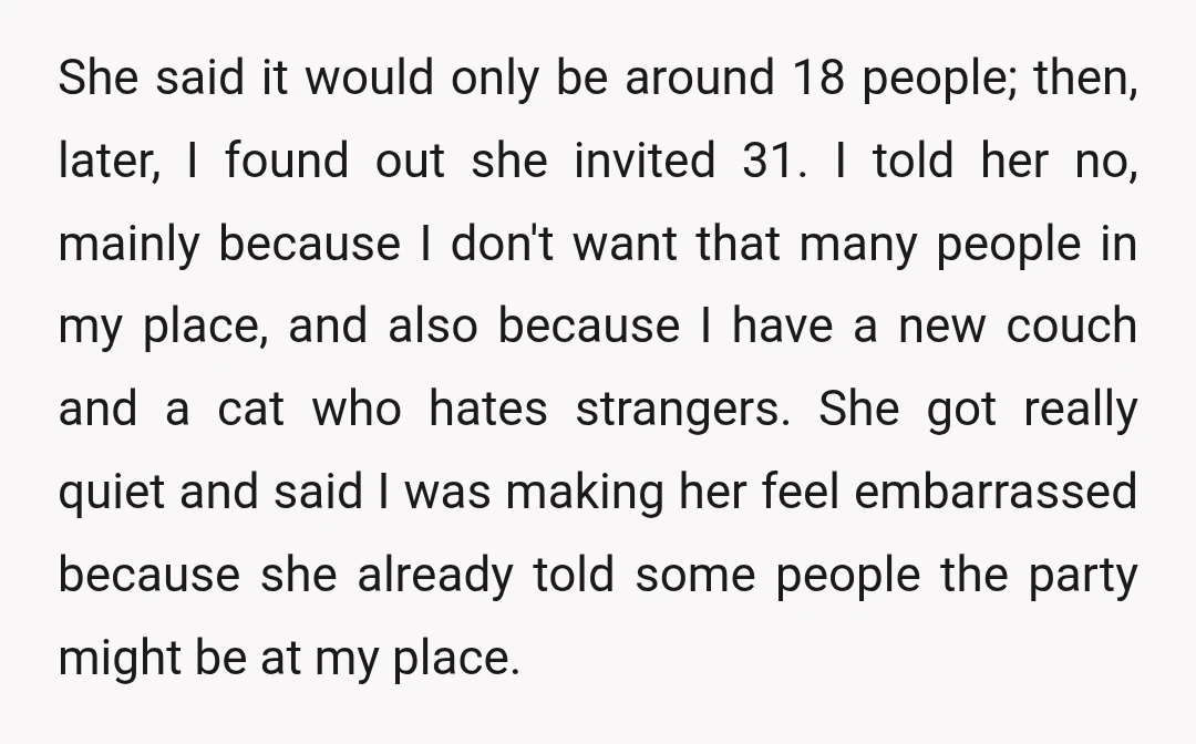She said it would only be around 18 people; then, later, I found out she invited 31. I told her no, mainly because I don't want that many people in...