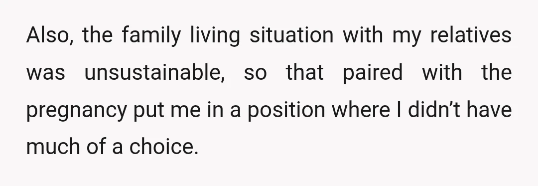 Also, the family living situation with my relatives was unsustainable, so that paired with the pregnancy put me in a position where I didn’t have much of a choice.