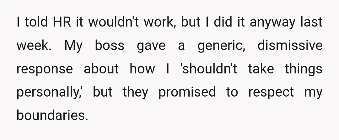 I told HR it wouldn't work, but I did it anyway last week. My boss gave a generic, dismissive response about how I 'shouldn't take things personally,' but they promised...