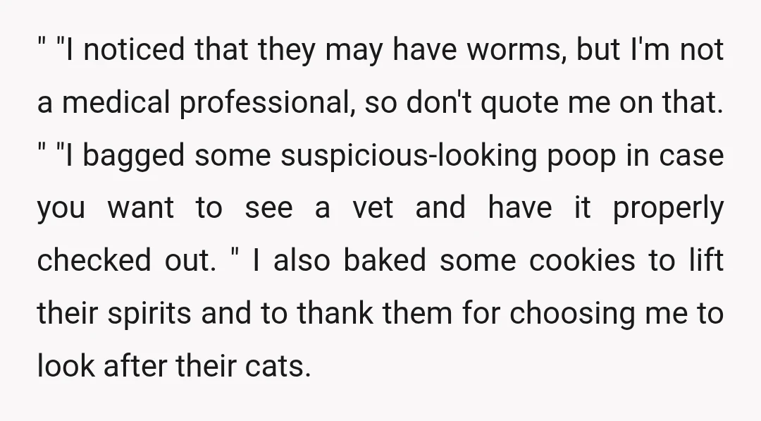" "I noticed that they may have worms, but I'm not a medical professional, so don't quote me on that. " "I bagged some suspicious-looking poop in case you want...