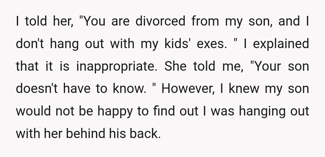 I told her, "You are divorced from my son, and I don't hang out with my kids' exes. " I explained that it is inappropriate. She told me, "Your son...