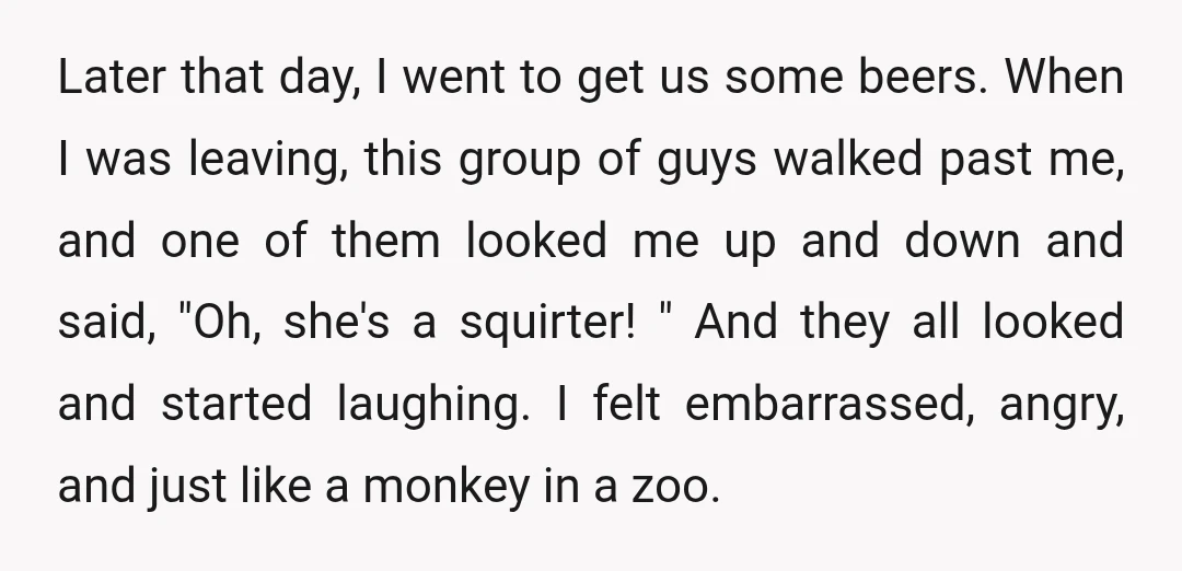 Later that day, I went to get us some beers. When I was leaving, this group of guys walked past me, and one of them looked me up and down...