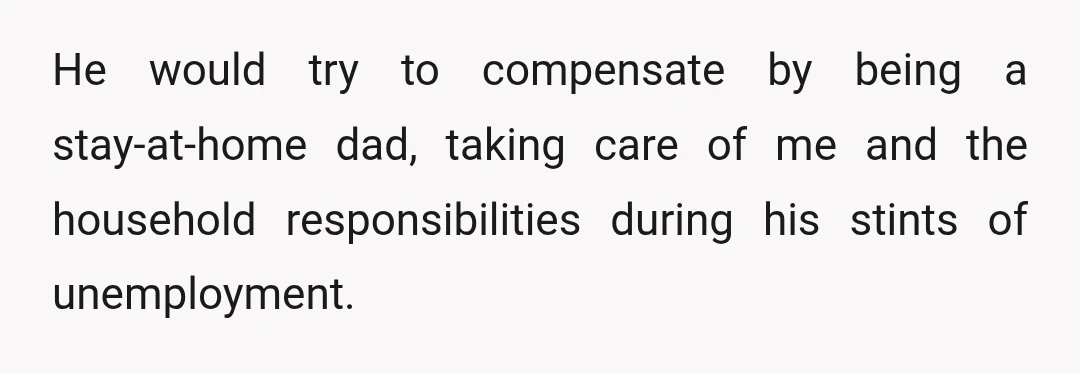 He would try to compensate by being a stay-at-home dad, taking care of me and the household responsibilities during his stints of unemployment.