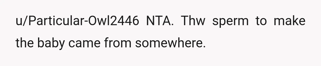u/Particular-Owl2446
NTA. Thw sperm to make the baby came from somewhere.