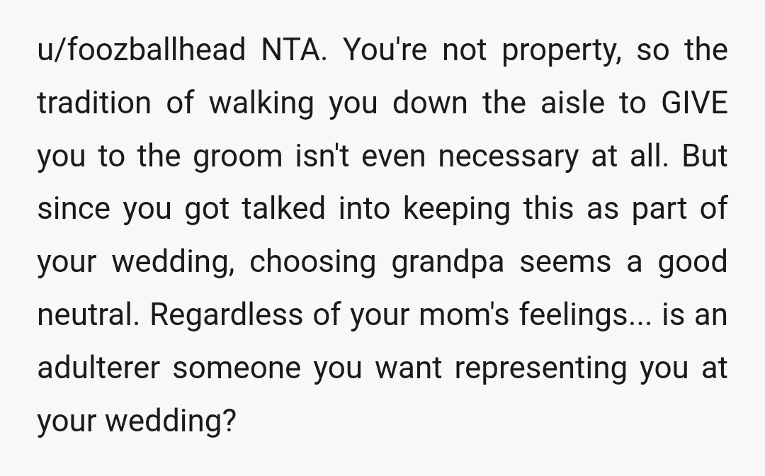 u/foozballhead NTA. You're not property, so the tradition of walking you down the aisle to GIVE you to the groom isn't even necessary at all. But since you got talked...