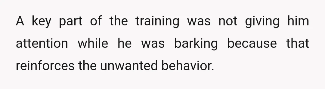 A key part of the training was not giving him attention while he was barking because that reinforces the unwanted behavior.