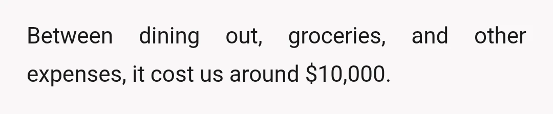 Between dining out, groceries, and other expenses, it cost us around $10,000.
