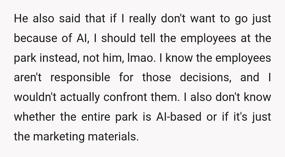 He also said that if I really don't want to go just because of AI, I should tell the employees at the park instead, not him, lmao. I know the...