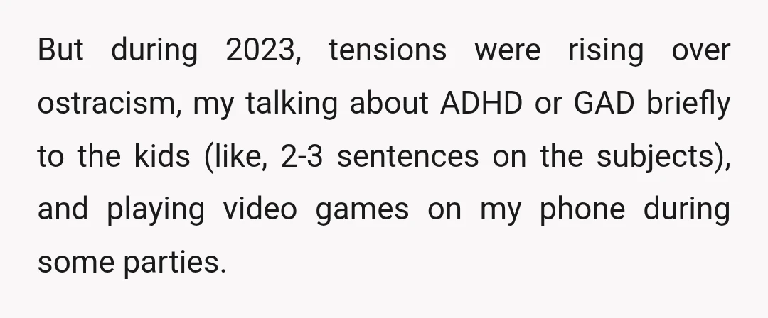 But during 2023, tensions were rising over ostracism, my talking about ADHD or GAD briefly to the kids (like, 2-3 sentences on the subjects), and playing video games on my...