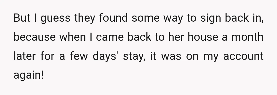 But I guess they found some way to sign back in, because when I came back to her house a month later for a few days' stay, it was on...