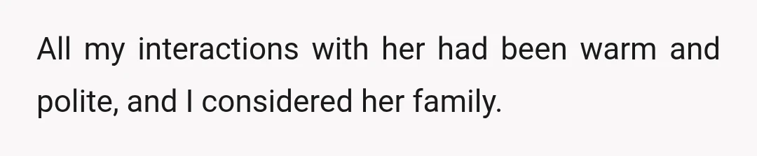 All my interactions with her had been warm and polite, and I considered her family.