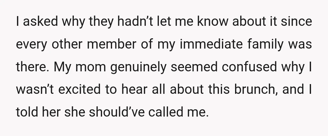 I asked why they hadn’t let me know about it since every other member of my immediate family was there. My mom genuinely seemed confused why I wasn’t excited to...