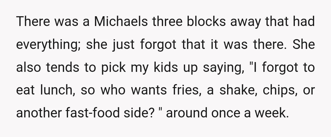 There was a Michaels three blocks away that had everything; she just forgot that it was there. She also tends to pick my kids up saying, "I forgot to eat...