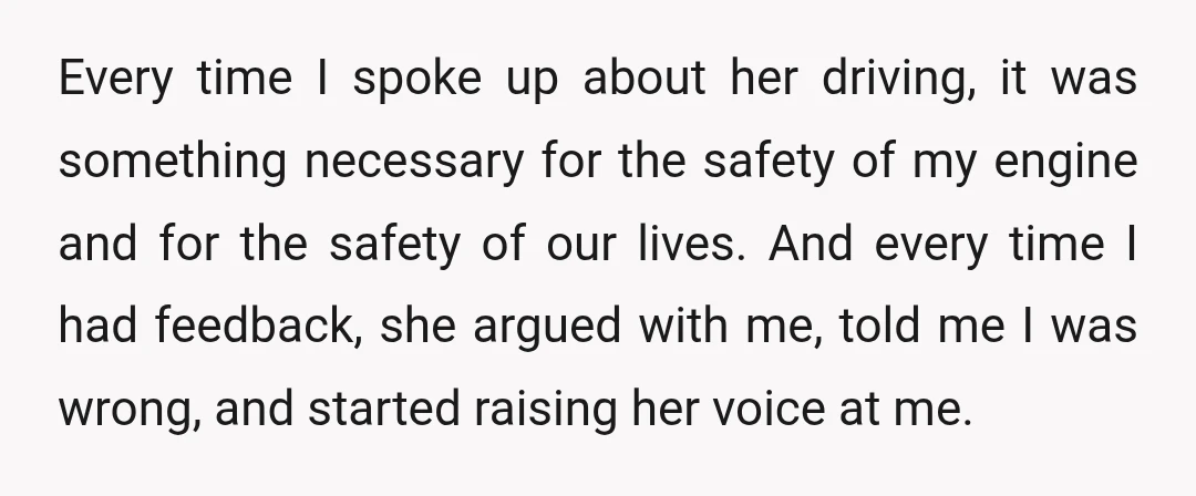 Every time I spoke up about her driving, it was something necessary for the safety of my engine and for the safety of our lives. And every time I had...