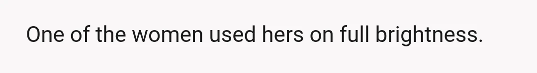 One of the women used hers on full brightness.