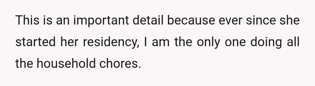 This is an important detail because ever since she started her residency, I am the only one doing all the household chores.
