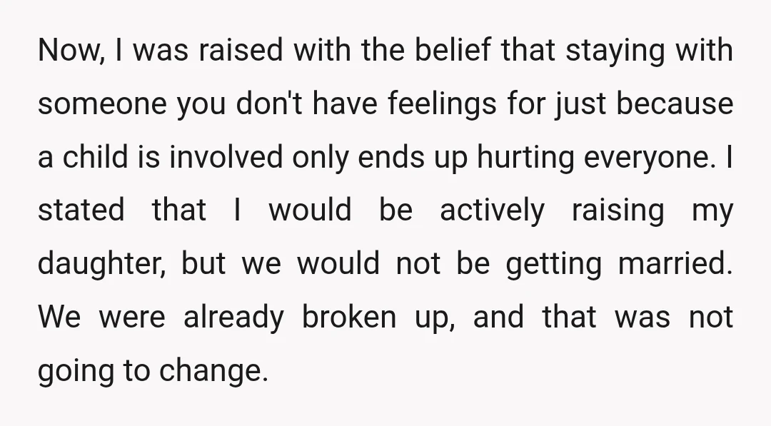 Now, I was raised with the belief that staying with someone you don't have feelings for just because a child is involved only ends up hurting everyone. I stated that...