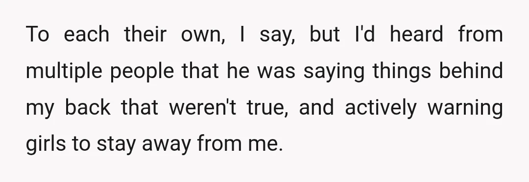 To each their own, I say, but I'd heard from multiple people that he was saying things behind my back that weren't true, and actively warning girls to stay away...