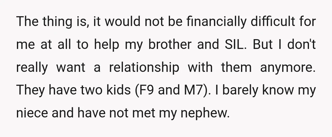 The thing is, it would not be financially difficult for me at all to help my brother and SIL. But I don't really want a relationship with them anymore. They...