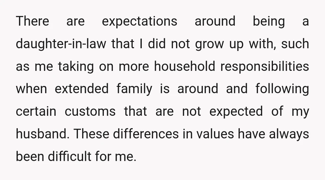 There are expectations around being a daughter-in-law that I did not grow up with, such as me taking on more household responsibilities when extended family is around and following certain...